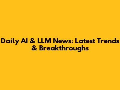 Daily AI & LLM News: Latest Trends & Breakthroughs