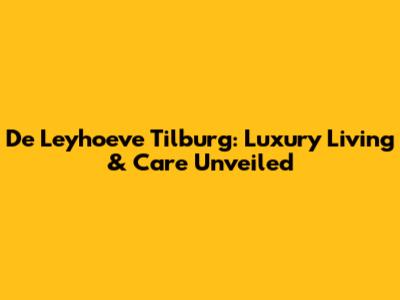 De Leyhoeve Tilburg: Luxury Living & Care Unveiled