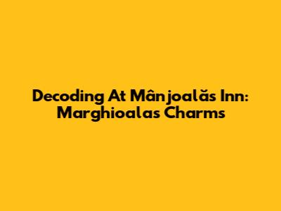 Decoding "At Mânjoală's Inn": Marghioala's Charms