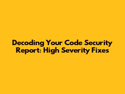 Decoding Your Code Security Report: High Severity Fixes
