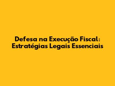 Defesa na Execução Fiscal: Estratégias Legais Essenciais