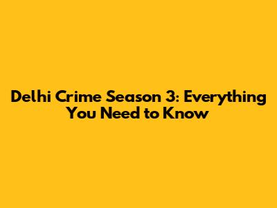Delhi Crime Season 3: Everything You Need to Know