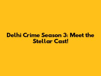 Delhi Crime Season 3: Meet the Stellar Cast!