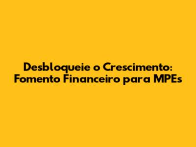 Desbloqueie o Crescimento: Fomento Financeiro para MPEs