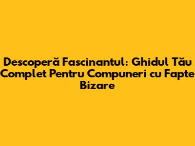 Descoperă Fascinantul: Ghidul Tău Complet Pentru Compuneri cu Fapte Bizare