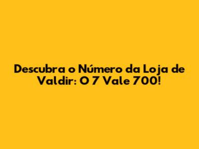 Descubra o Número da Loja de Valdir: O 7 Vale 700!