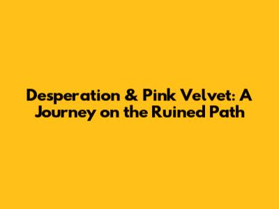 Desperation & Pink Velvet: A Journey on the Ruined Path