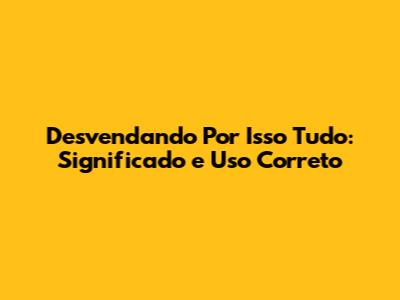 Desvendando 'Por Isso Tudo': Significado e Uso Correto
