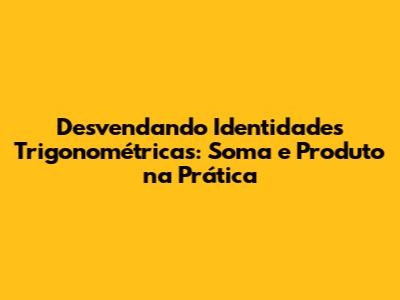 Desvendando Identidades Trigonométricas: Soma e Produto na Prática