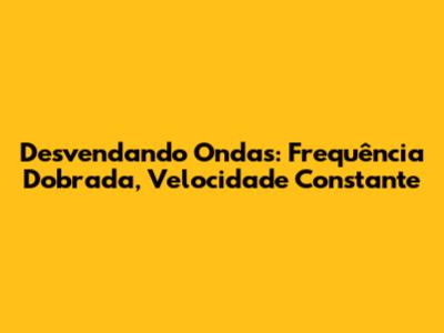 Desvendando Ondas: Frequência Dobrada, Velocidade Constante