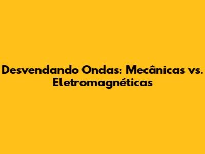 Desvendando Ondas: Mecânicas vs. Eletromagnéticas