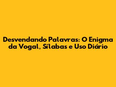 Desvendando Palavras: O Enigma da Vogal, Sílabas e Uso Diário
