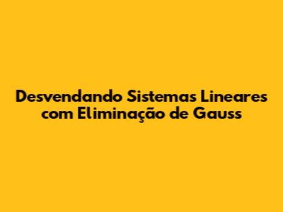 Desvendando Sistemas Lineares com Eliminação de Gauss