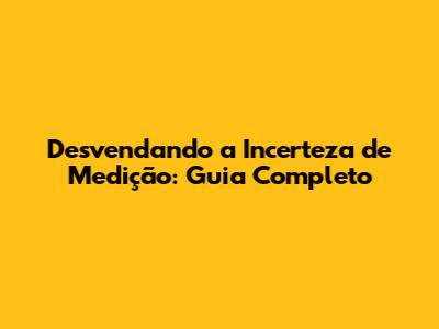 Desvendando a Incerteza de Medição: Guia Completo