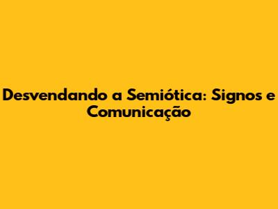 Desvendando a Semiótica: Signos e Comunicação