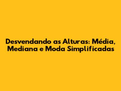 Desvendando as Alturas: Média, Mediana e Moda Simplificadas