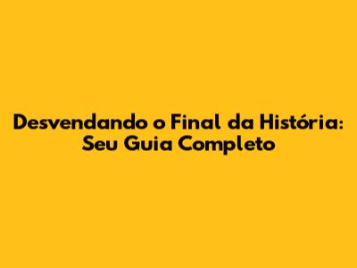 Desvendando o Final da História: Seu Guia Completo