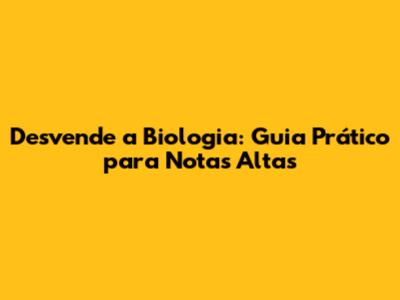 Desvende a Biologia: Guia Prático para Notas Altas