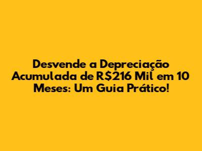 Desvende a Depreciação Acumulada de R$216 Mil em 10 Meses: Um Guia Prático!
