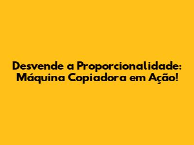 Desvende a Proporcionalidade: Máquina Copiadora em Ação!