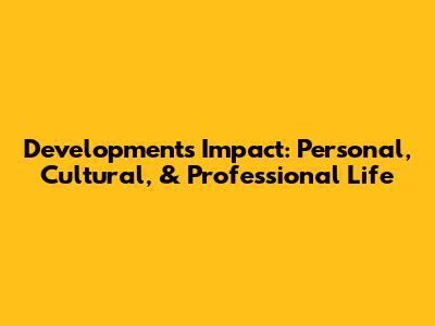Development's Impact: Personal, Cultural, & Professional Life