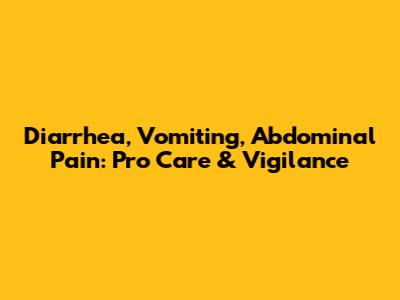Diarrhea, Vomiting, Abdominal Pain: Pro Care & Vigilance