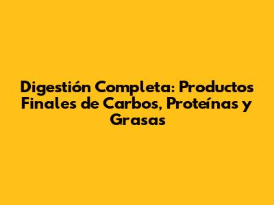 Digestión Completa: Productos Finales de Carbos, Proteínas y Grasas