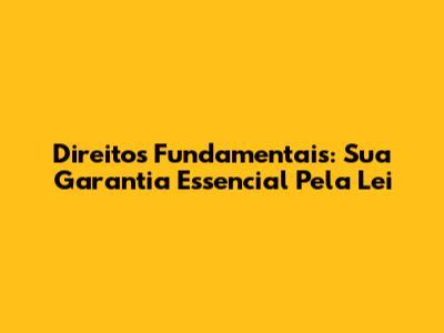 Direitos Fundamentais: Sua Garantia Essencial Pela Lei