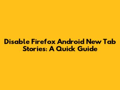 Disable Firefox Android New Tab Stories: A Quick Guide