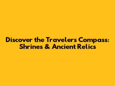 Discover the Traveler's Compass: Shrines & Ancient Relics