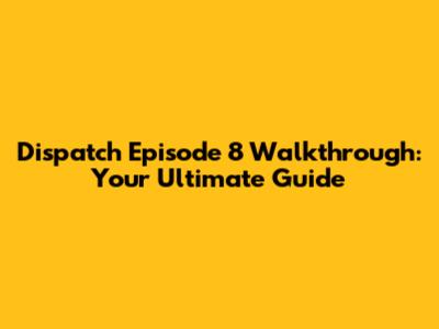 Dispatch Episode 8 Walkthrough: Your Ultimate Guide