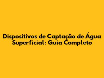 Dispositivos de Captação de Água Superficial: Guia Completo