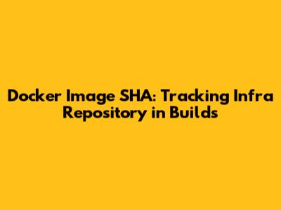 Docker Image SHA: Tracking Infra Repository in Builds