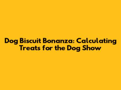 Dog Biscuit Bonanza: Calculating Treats for the Dog Show