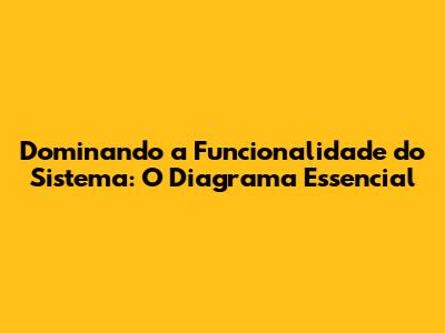Dominando a Funcionalidade do Sistema: O Diagrama Essencial