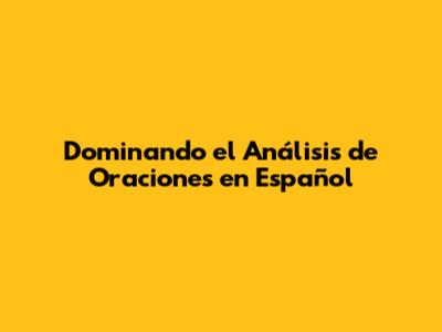 Dominando el Análisis de Oraciones en Español