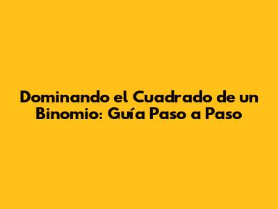 Dominando el Cuadrado de un Binomio: Guía Paso a Paso