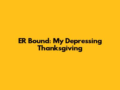 ER Bound: My Depressing Thanksgiving
