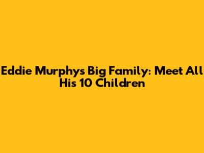 Eddie Murphy's Big Family: Meet All His 10 Children