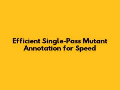 Efficient Single-Pass Mutant Annotation for Speed