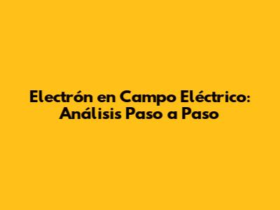 Electrón en Campo Eléctrico: Análisis Paso a Paso