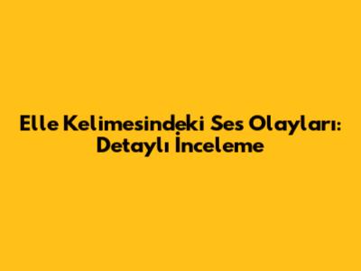 Elle Kelimesindeki Ses Olayları: Detaylı İnceleme