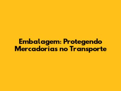 Embalagem: Protegendo Mercadorias no Transporte