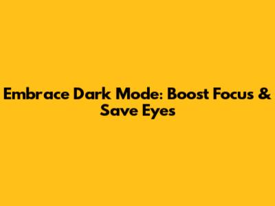 Embrace Dark Mode: Boost Focus & Save Eyes