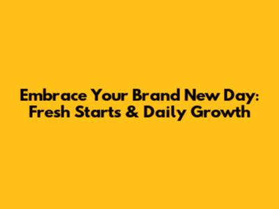 Embrace Your Brand New Day: Fresh Starts & Daily Growth
