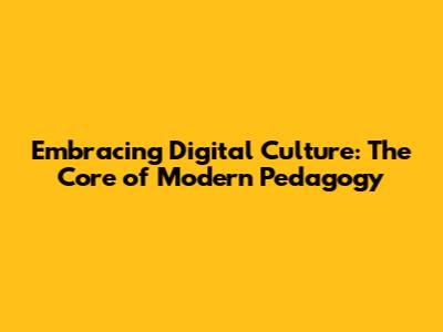 Embracing Digital Culture: The Core of Modern Pedagogy