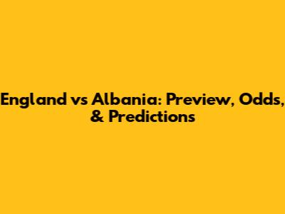 England vs Albania: Preview, Odds, & Predictions
