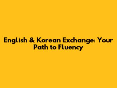 English & Korean Exchange: Your Path to Fluency