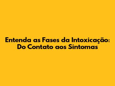 Entenda as Fases da Intoxicação: Do Contato aos Sintomas