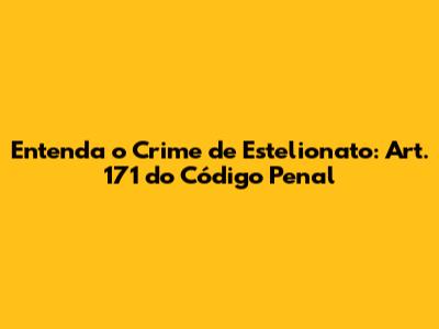 Entenda o Crime de Estelionato: Art. 171 do Código Penal